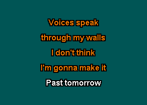 Voices speak

through my walls

I don't think
I'm gonna make it

Past tomorrow