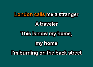 London calls me a stranger

A traveler

This is now my home,

my home

I'm burning on the back street