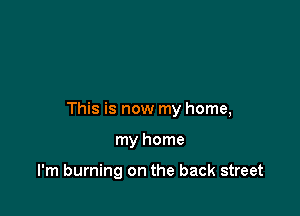 This is now my home,

my home

I'm burning on the back street