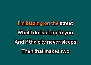 I'm blazing on the street

Whatl do isn't up to you

And ifthe city never sleeps

Then that makes two