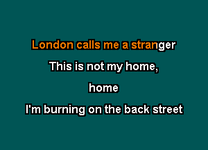 London calls me a stranger

This is not my home,
home

I'm burning on the back street