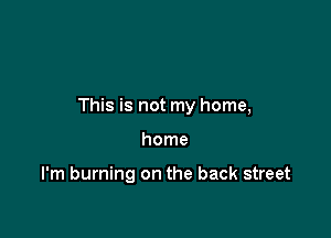 This is not my home,

home

I'm burning on the back street
