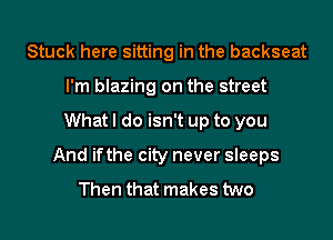 Stuck here sitting in the backseat
I'm blazing on the street

Whatl do isn't up to you

And ifthe city never sleeps

Then that makes two