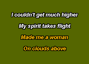 I couldn't get much higher

My spin't takes flight

Made me a woman

On clouds above