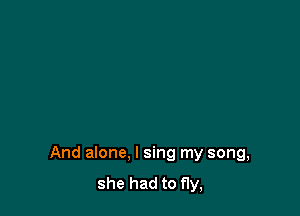 And alone. I sing my song,
she had to fly,