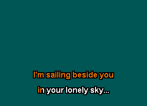 I'm sailing beside you

in your lonely sky...