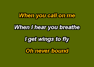 When you call on me

When Ihear you breathe

Iget Mugs to fly

Oh never bound