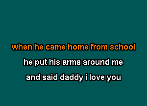 when he came home from school

he put his arms around me

and said daddyi love you