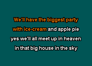 We'll have the biggest party

with ice-cream and apple pie

yes we'll all meet up in heaven

in that big house in the sky