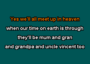 Yes we'll all meet up in heaven
when our time on earth is through
they'll be mum and gran

and grandpa and uncle Vincent too