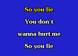 So you lie
You don't

wanna hurt me

So you lie