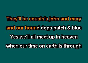 They'll be cousin'sjohn and mary
and our hound dogs patch 8 blue
Yes we'll all meet up in heaven

when our time on earth is through