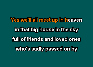 Yes we'll all meet up in heaven
in that big house in the sky

full offriends and loved ones

who's sadly passed on by