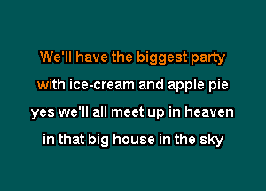 We'll have the biggest party

with ice-cream and apple pie

yes we'll all meet up in heaven

in that big house in the sky