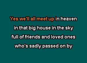 Yes we'll all meet up in heaven
in that big house in the sky

full offriends and loved ones

who's sadly passed on by