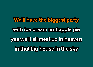 We'll have the biggest party

with ice-cream and apple pie

yes we'll all meet up in heaven

in that big house in the sky