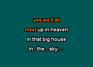 yes we'll all

meet up in heaven

in that big house

in.. the... sky .....