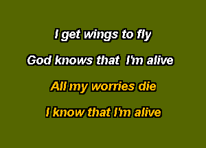 Iget wings to fty

God knows that m) alive
All my worries die

I know that i'm alive
