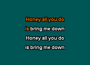 Honey all you do

is bring me down

Honey all you do

is bring me down