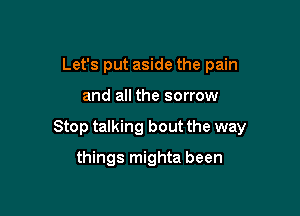 Let's put aside the pain

and all the sorrow

Stop talking bout the way

things mighta been