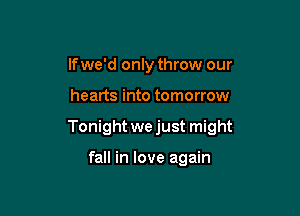 lfwe'd only throw our

hearts into tomorrow

Tonight wejust might

fall in love again