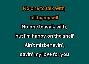 No one to talk with,
all by myself
No one to walk with,
but I'm happy on the shelf

Ain't misbehavin',

savin' my love for you