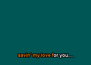 savin' my love for you....
