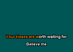 Your kisses are worth waiting for

Believe me