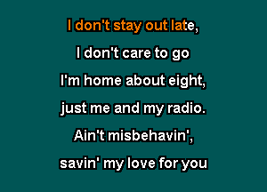 ldon't stay out late,

ldon't care to go

I'm home about eight,

just me and my radio.
Ain't misbehavin',

savin' my love for you