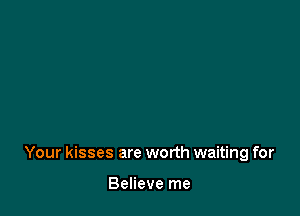 Your kisses are worth waiting for

Believe me