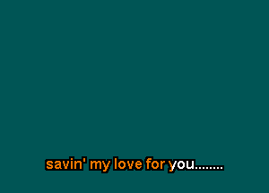savin' my love for you ........