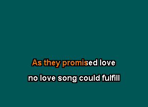 As they promised love

no love song could fulfill