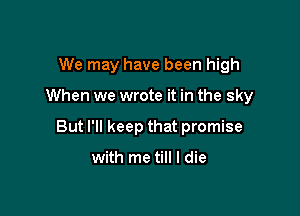 We may have been high

When we wrote it in the sky

But I'll keep that promise

with me till I die
