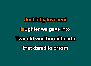 Just lofty love and

laughter we gave into

Two old weathered hearts

that dared to dream