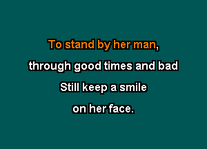 To stand by her man,

through good times and bad

Still keep a smile

on her face.