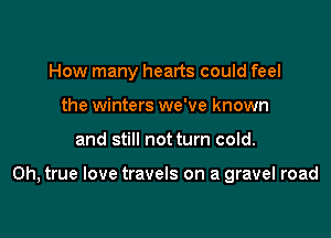 How many hearts could feel
the winters we've known

and still not turn cold.

on, true love travels on a gravel road