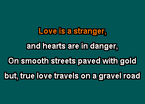Love is a stranger,
and hearts are in danger,
0n smooth streets paved with gold

but, true love travels on a gravel road