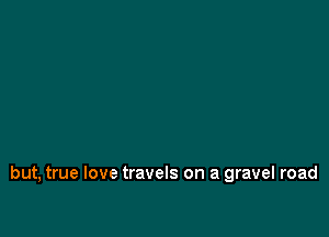 but, true love travels on a gravel road