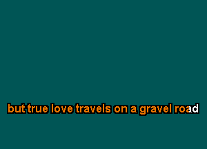 but true love travels on a gravel road