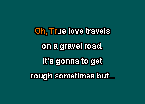 0h, True love travels

on a gravel road.

It's gonna to get

rough sometimes but...