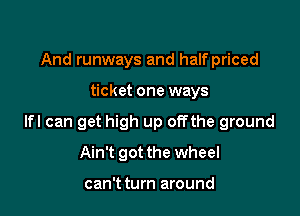 And runways and half priced

ticket one ways

lfl can get high up offthe ground

Ain't got the wheel

can't turn around
