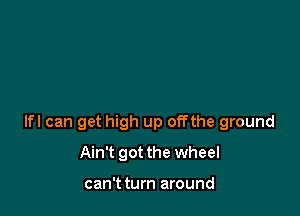 lfl can get high up offthe ground

Ain't got the wheel

can't turn around