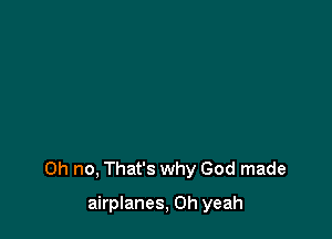 Oh no, That's why God made

airplanes, Oh yeah