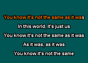 You know it's not the same as it was
In this world, it's just us
You know it's not the same as it was
As it was, as it was

You know it's not the same