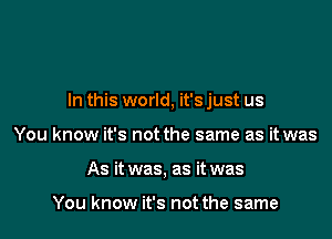 In this world, it's just us

You know it's not the same as it was
As it was, as it was

You know it's not the same
