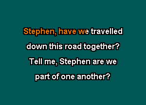 Stephen, have we travelled

down this road together?

Tell me, Stephen are we

part of one another?