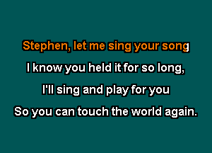 Stephen, let me sing your song
I know you held it for so long,

I'll sing and play for you

So you can touch the world again.