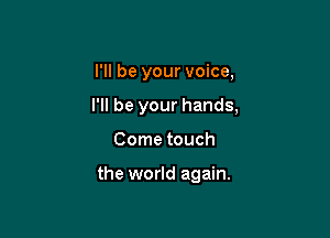I'll be your voice,

I'll be your hands,

Come touch

the world again.