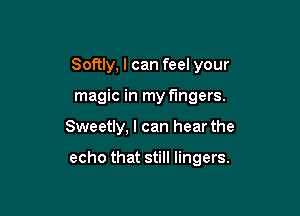 Softly, I can feel your
magic in my fingers.

Sweetly, I can hear the

echo that still lingers.