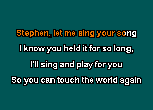 Stephen, let me sing your song
I know you held it for so long,

I'll sing and play for you

So you can touch the world again